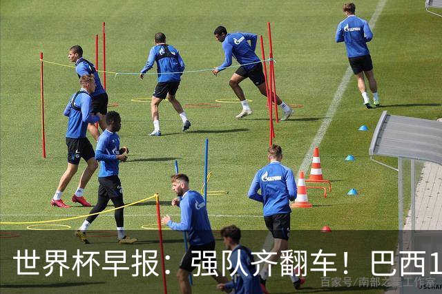 世界杯早报：强队齐翻车！巴西1-1平摩洛哥 瑞士1-1遭卡塔尔绝平