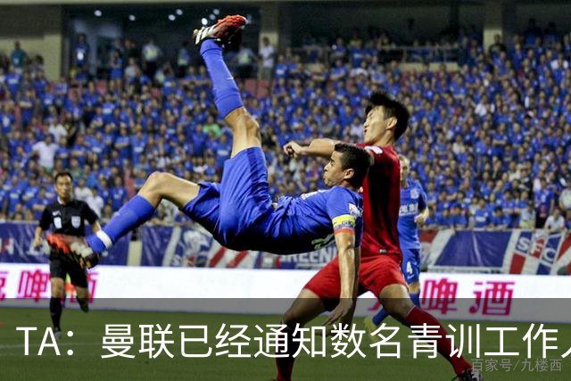 TA：曼联已经通知数名青训工作人员可能将被裁掉